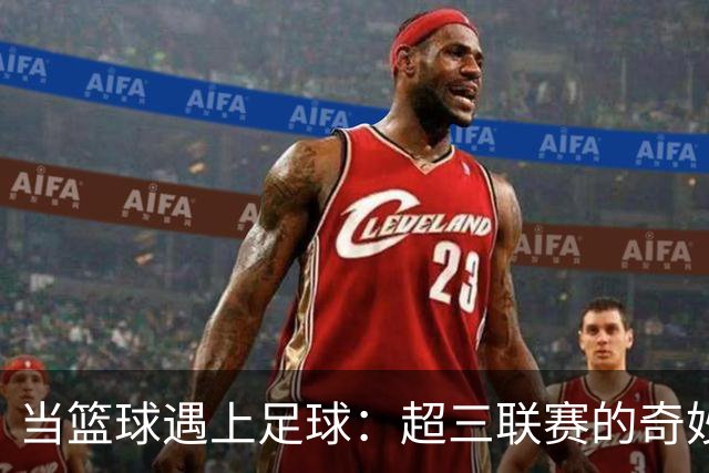 当篮球遇上足球：超三联赛的奇妙尝试